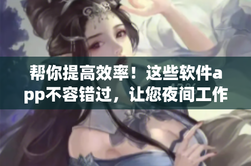 幫你提高效率！這些軟件app不容錯(cuò)過，讓您夜間工作更高效