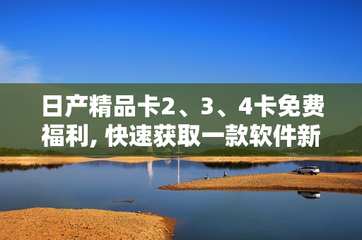 日產(chǎn)精品卡2、3、4卡免費福利, 快速獲取一款軟件新聞!