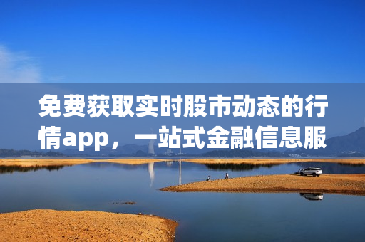 免費獲取實時股市動態(tài)的行情app，一站式金融信息服務(wù)