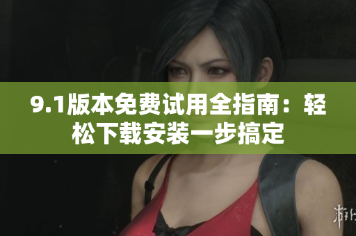 9.1版本免費試用全指南：輕松下載安裝一步搞定