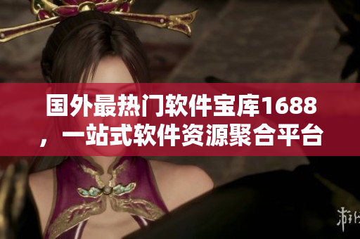 國外最熱門軟件寶庫1688，一站式軟件資源聚合平臺