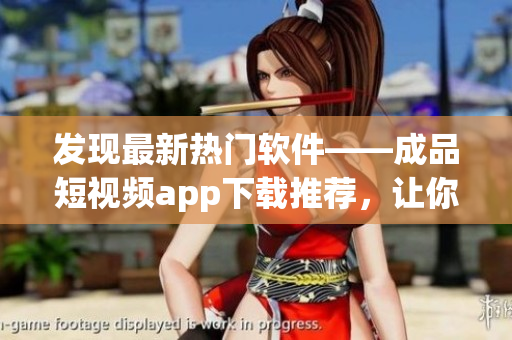 發(fā)現(xiàn)最新熱門軟件——成品短視頻app下載推薦，讓你開啟全新視聽體驗