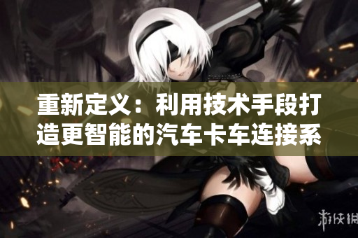 重新定義：利用技術(shù)手段打造更智能的汽車卡車連接系統(tǒng)