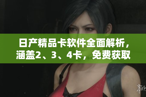 日產(chǎn)精品卡軟件全面解析，涵蓋2、3、4卡，免費(fèi)獲取最新資訊