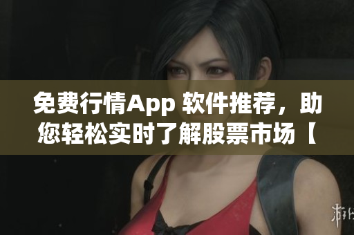 免費行情App 軟件推薦，助您輕松實時了解股票市場【軟件推薦】