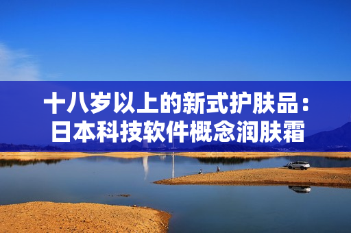 十八歲以上的新式護(hù)膚品：日本科技軟件概念潤膚霜