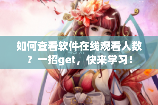如何查看軟件在線觀看人數(shù)？一招g(shù)et，快來(lái)學(xué)習(xí)！