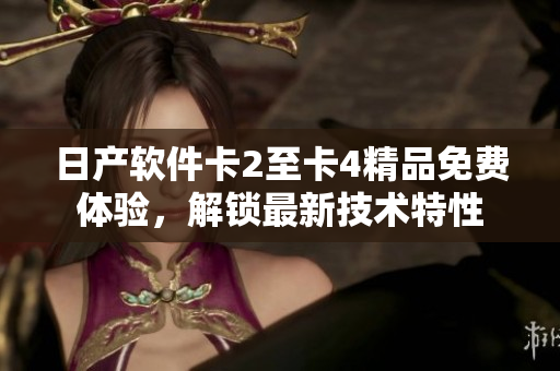 日產(chǎn)軟件卡2至卡4精品免費體驗，解鎖最新技術(shù)特性