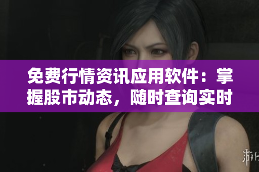 免費(fèi)行情資訊應(yīng)用軟件：掌握股市動態(tài)，隨時查詢實時數(shù)據(jù)