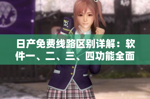 日產(chǎn)免費線路區(qū)別詳解：軟件一、二、三、四功能全面對比