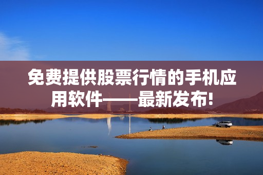 免費提供股票行情的手機應(yīng)用軟件——最新發(fā)布!