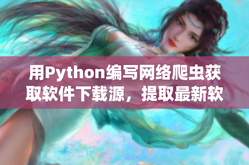 用Python編寫網(wǎng)絡(luò)爬蟲獲取軟件下載源，提取最新軟件版本信息