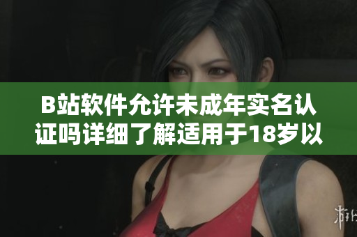 B站軟件允許未成年實名認證嗎詳細了解適用于18歲以下用戶的認證流程
