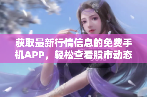 獲取最新行情信息的免費(fèi)手機(jī)APP，輕松查看股市動(dòng)態(tài)