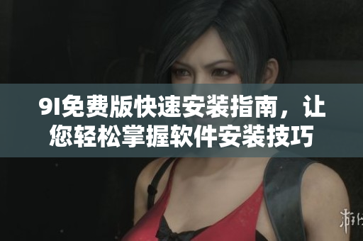 9I免費版快速安裝指南，讓您輕松掌握軟件安裝技巧
