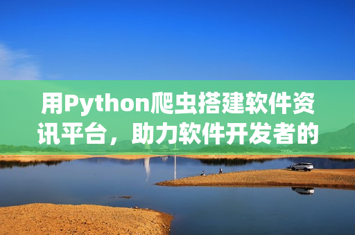 用Python爬蟲搭建軟件資訊平臺，助力軟件開發(fā)者的技術(shù)之路