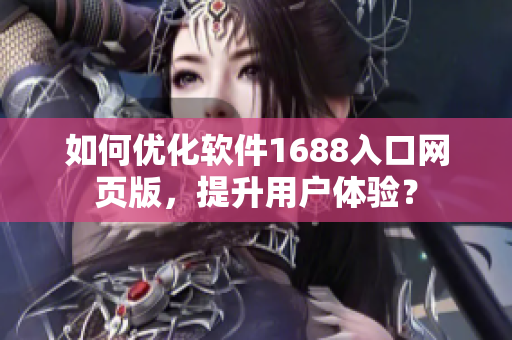 如何優(yōu)化軟件1688入口網(wǎng)頁版，提升用戶體驗？
