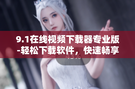 9.1在線視頻下載器專業(yè)版-輕松下載軟件，快速暢享視頻資源