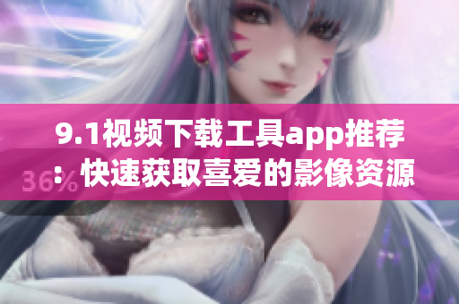 9.1視頻下載工具app推薦：快速獲取喜愛(ài)的影像資源