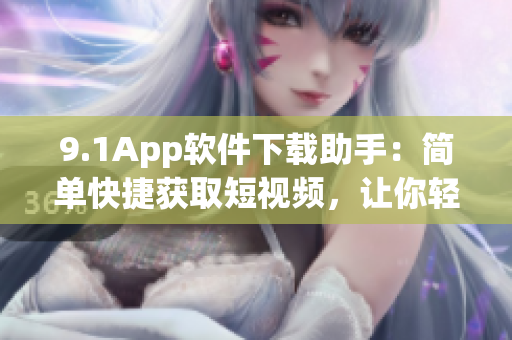 9.1App軟件下載助手：簡(jiǎn)單快捷獲取短視頻，讓你輕松追劇!