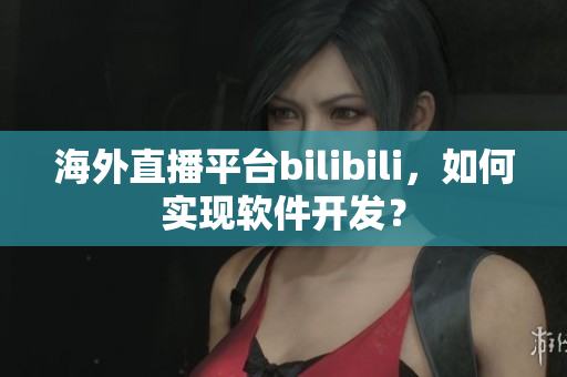 海外直播平臺(tái)bilibili，如何實(shí)現(xiàn)軟件開(kāi)發(fā)？