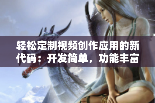 輕松定制視頻創(chuàng)作應(yīng)用的新代碼：開發(fā)簡單，功能豐富。