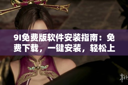 9I免費(fèi)版軟件安裝指南：免費(fèi)下載，一鍵安裝，輕松上手