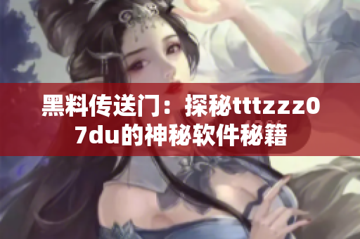 黑料傳送門：探秘tttzzz07du的神秘軟件秘籍