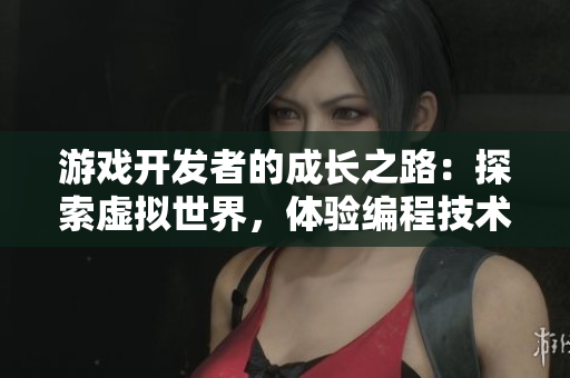 游戲開(kāi)發(fā)者的成長(zhǎng)之路：探索虛擬世界，體驗(yàn)編程技術(shù)