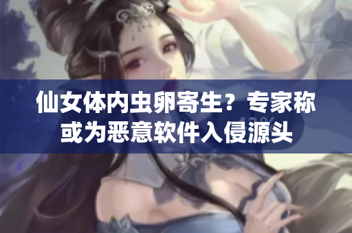 仙女體內(nèi)蟲卵寄生？專家稱或?yàn)閻阂廛浖肭衷搭^