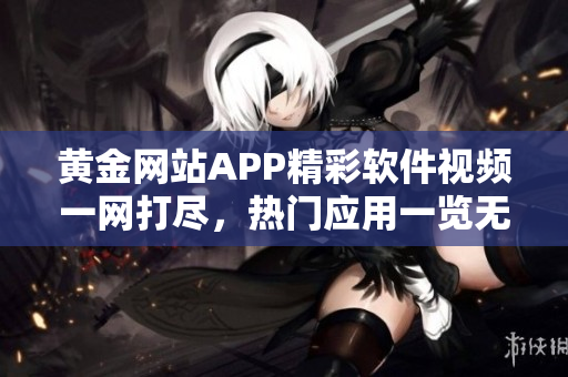 黃金網(wǎng)站APP精彩軟件視頻一網(wǎng)打盡，熱門應(yīng)用一覽無(wú)余