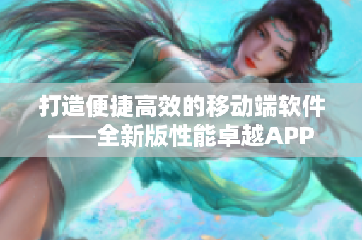 打造便捷高效的移動端軟件——全新版性能卓越APP