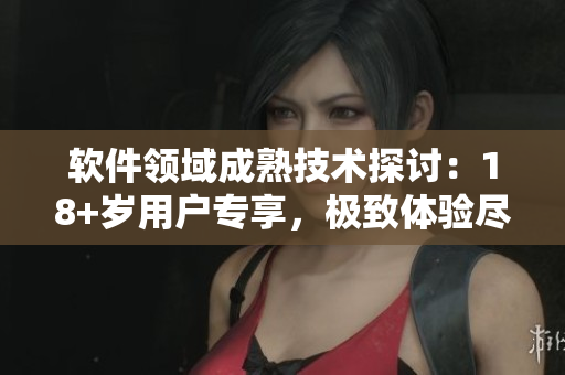 軟件領(lǐng)域成熟技術(shù)探討：18+歲用戶專享，極致體驗(yàn)盡在其中