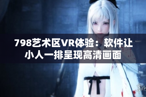 798藝術(shù)區(qū)VR體驗(yàn)：軟件讓小人一排呈現(xiàn)高清畫面