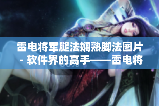 雷電將軍腿法嫻熟腳法圖片 - 軟件界的高手——雷電將軍腿法全方位展示