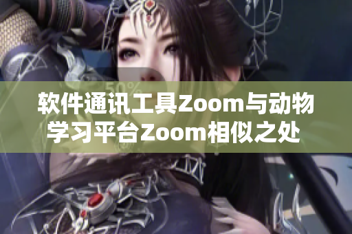 軟件通訊工具Zoom與動(dòng)物學(xué)習(xí)平臺(tái)Zoom相似之處 