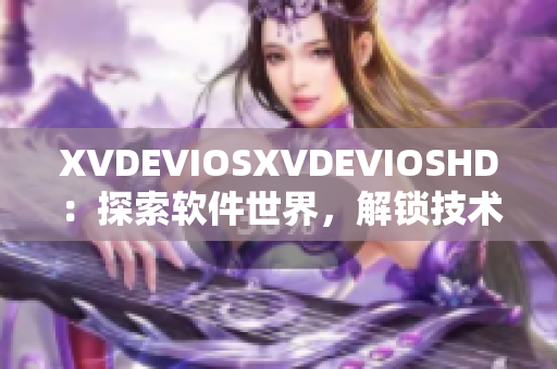 XVDEVIOSXVDEVIOSHD：探索軟件世界，解鎖技術(shù)奧秘