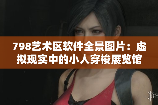798藝術(shù)區(qū)軟件全景圖片：虛擬現(xiàn)實中的小人穿梭展覽館