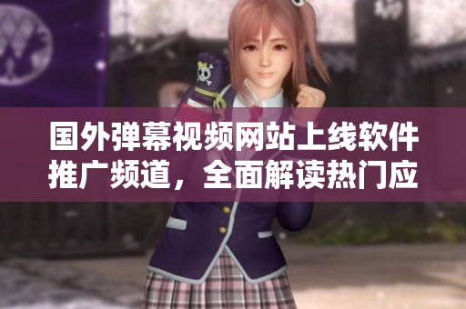 國外彈幕視頻網站上線軟件推廣頻道，全面解讀熱門應用及互聯網趨勢