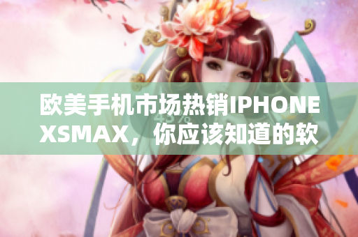 歐美手機(jī)市場熱銷IPHONEXSMAX，你應(yīng)該知道的軟件技巧！