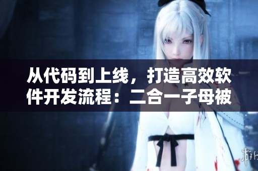 從代碼到上線，打造高效軟件開發(fā)流程：二合一子母被的優(yōu)勢解析