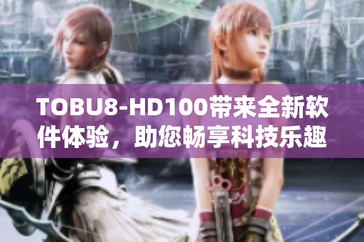 TOBU8-HD100帶來全新軟件體驗(yàn)，助您暢享科技樂趣