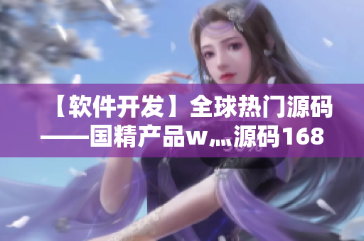 【軟件開(kāi)發(fā)】全球熱門(mén)源碼——國(guó)精產(chǎn)品w灬源碼1688詳解