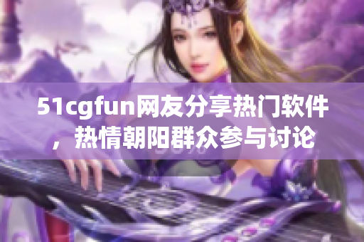 51cgfun網(wǎng)友分享熱門軟件，熱情朝陽群眾參與討論