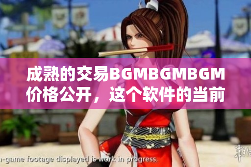 成熟的交易BGMBGMBGM價(jià)格公開(kāi)，這個(gè)軟件的當(dāng)前價(jià)格是多少？