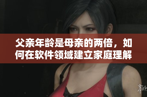 父親年齡是母親的兩倍，如何在軟件領(lǐng)域建立家庭理解？