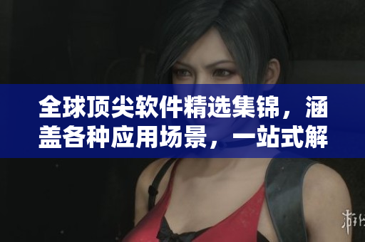 全球頂尖軟件精選集錦，涵蓋各種應用場景，一站式解決你的軟件需求