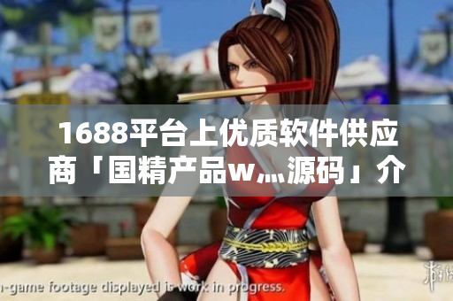 1688平臺(tái)上優(yōu)質(zhì)軟件供應(yīng)商「國精產(chǎn)品w灬源碼」介紹