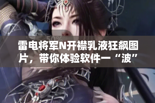 雷電將軍N開(kāi)襟乳液狂飆圖片，帶你體驗(yàn)軟件一“波”高能生活