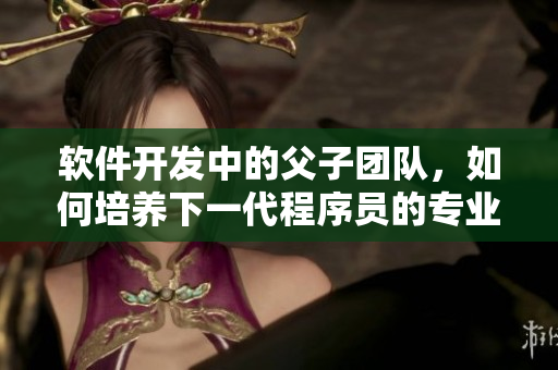 軟件開發(fā)中的父子團(tuán)隊，如何培養(yǎng)下一代程序員的專業(yè)能力